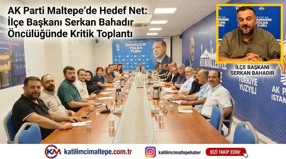 AK Parti Maltepe&rsquo;de Hedef Net İl&ccedil;e Başkanı Serkan Bahadır &Ouml;nc&uuml;l&uuml;ğ&uuml;nde Kritik Toplantı