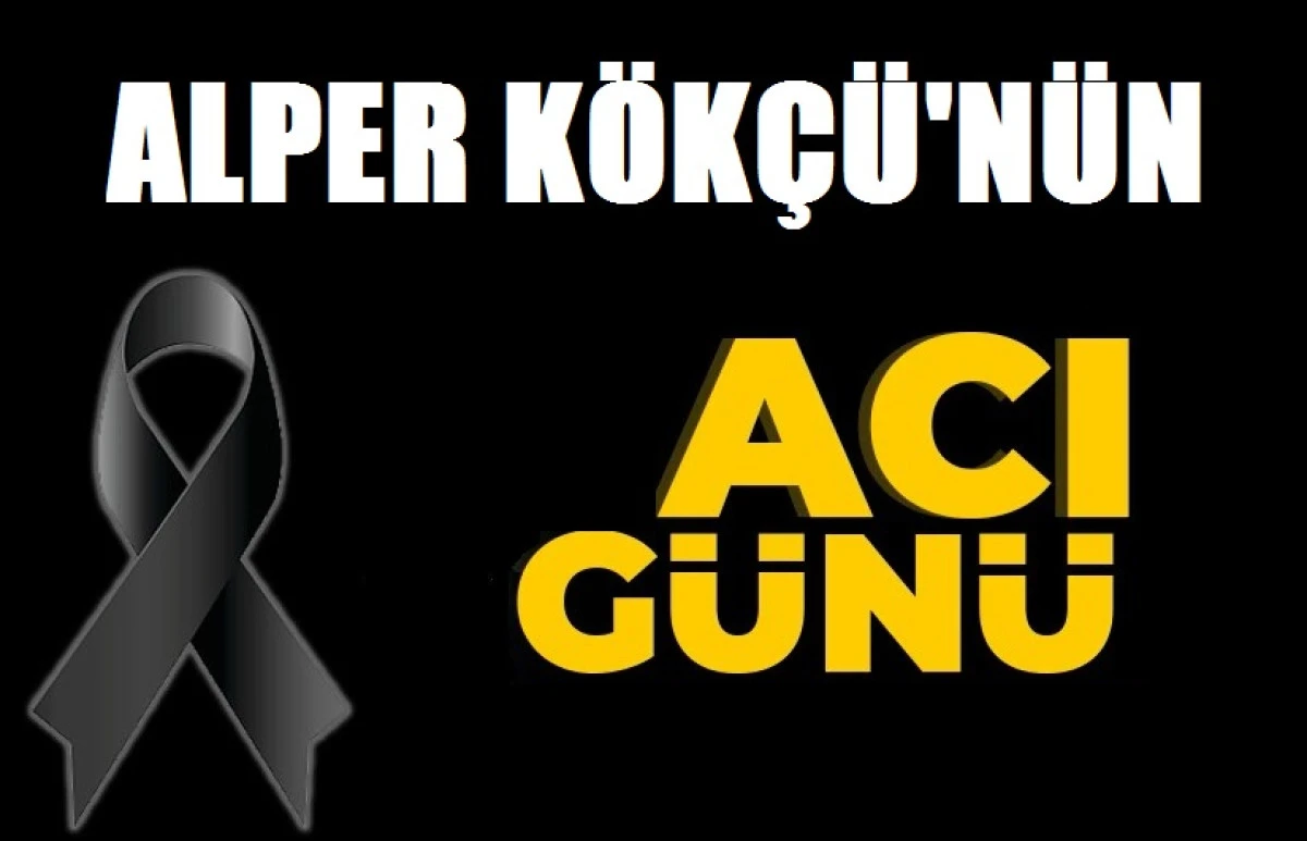 ALPER KÖKÇÜ'NÜN ACI GÜNÜ
