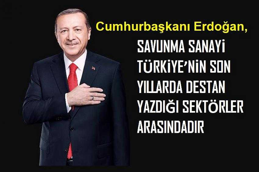 CUMHURBAŞKANI ERDOĞAN,SAVUNMA SANAYİ TÜRKİYE’NİN SON YILLARDA DESTAN YAZDIĞI SEKTÖRLER ARASINDADIR