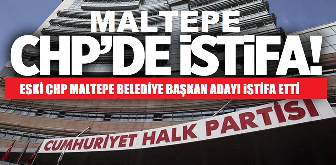  Eski CHP Maltepe Belediye Başkan Adayı partisinden istifa etti