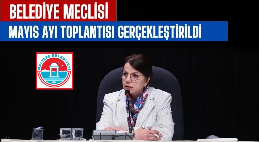 Maltepe Belediye Meclisi’nin mayıs ayı toplantısı yapıldı