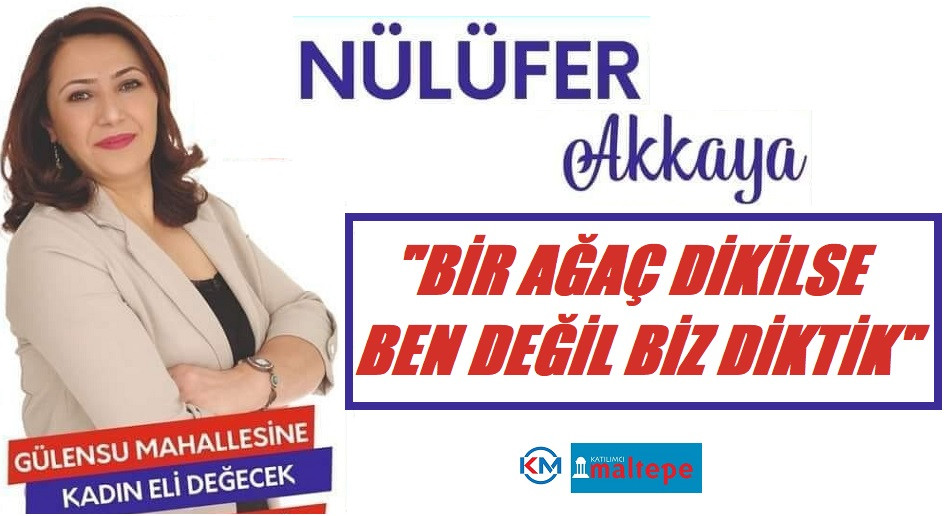 NÜLÜFER AKKAYA BİR AĞAÇ DİKİLSE BEN DEĞİL BİZ DİKTİK